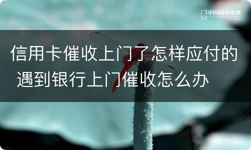 信用卡催收上门了怎样应付的 遇到银行上门催收怎么办