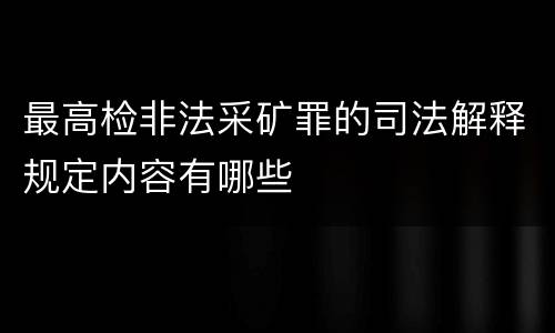 最高检非法采矿罪的司法解释规定内容有哪些