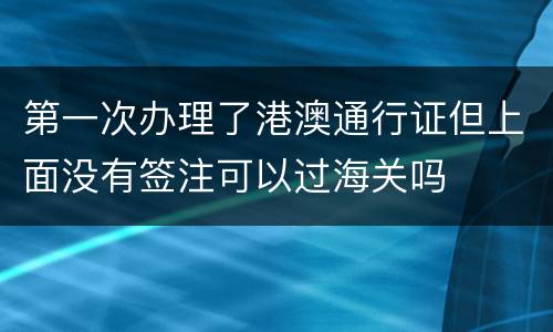 第一次办理了港澳通行证但上面没有签注可以过海关吗