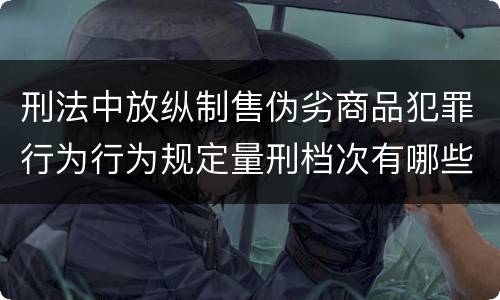 刑法中放纵制售伪劣商品犯罪行为行为规定量刑档次有哪些