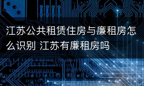 江苏公共租赁住房与廉租房怎么识别 江苏有廉租房吗