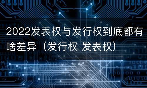 2022发表权与发行权到底都有啥差异（发行权 发表权）