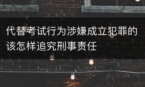 代替考试行为涉嫌成立犯罪的该怎样追究刑事责任