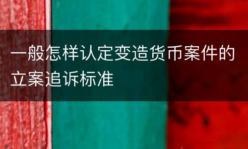 一般怎样认定变造货币案件的立案追诉标准