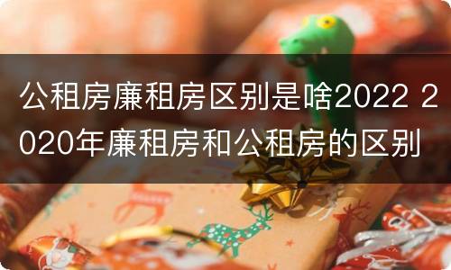 公租房廉租房区别是啥2022 2020年廉租房和公租房的区别