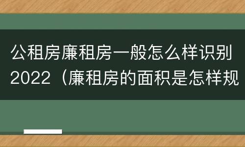 公租房廉租房一般怎么样识别2022（廉租房的面积是怎样规定的）