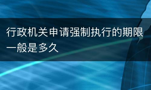 行政机关申请强制执行的期限一般是多久