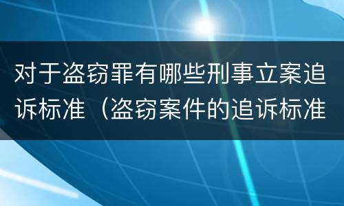 对于盗窃罪有哪些刑事立案追诉标准（盗窃案件的追诉标准是多少）