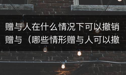 赠与人在什么情况下可以撤销赠与（哪些情形赠与人可以撤销赠与）