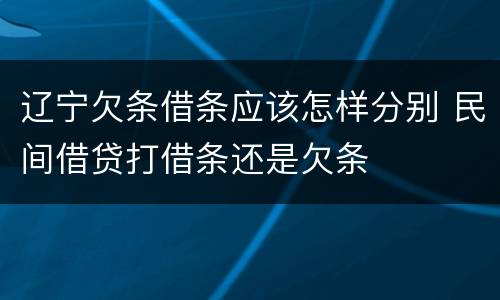 辽宁欠条借条应该怎样分别 民间借贷打借条还是欠条