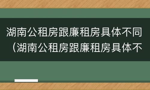 湖南公租房跟廉租房具体不同（湖南公租房跟廉租房具体不同吗）