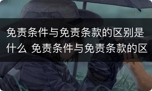 免责条件与免责条款的区别是什么 免责条件与免责条款的区别是什么呢