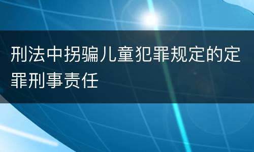 刑法中拐骗儿童犯罪规定的定罪刑事责任