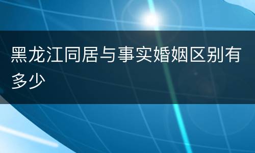 黑龙江同居与事实婚姻区别有多少