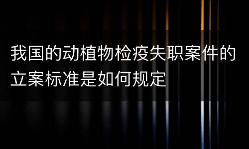 我国的动植物检疫失职案件的立案标准是如何规定