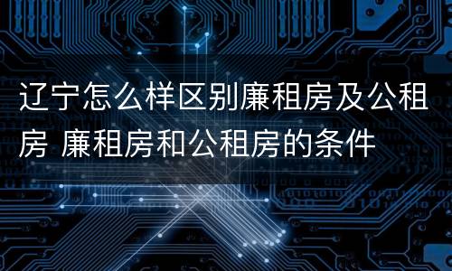 辽宁怎么样区别廉租房及公租房 廉租房和公租房的条件