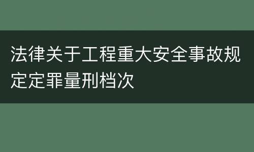 法律关于工程重大安全事故规定定罪量刑档次