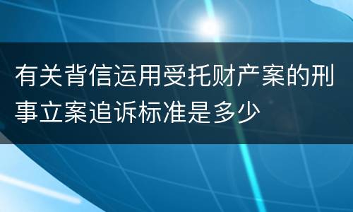 有关背信运用受托财产案的刑事立案追诉标准是多少