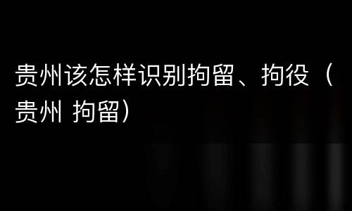 贵州该怎样识别拘留、拘役（贵州 拘留）