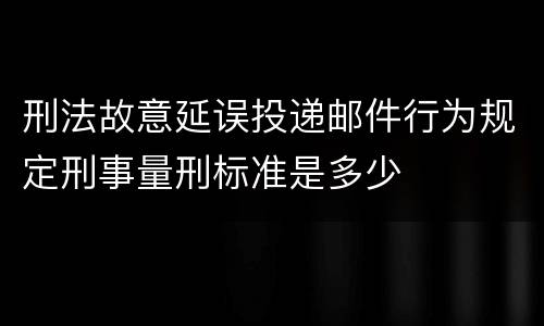 刑法故意延误投递邮件行为规定刑事量刑标准是多少