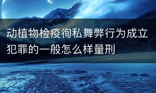 动植物检疫徇私舞弊行为成立犯罪的一般怎么样量刑