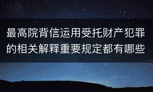 最高院背信运用受托财产犯罪的相关解释重要规定都有哪些