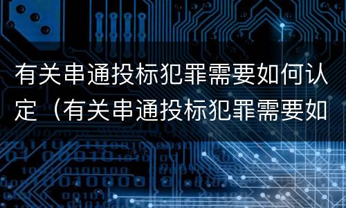 有关串通投标犯罪需要如何认定（有关串通投标犯罪需要如何认定呢）