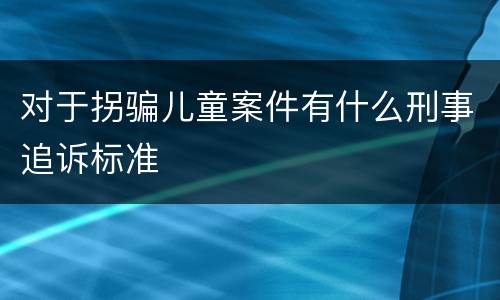 对于拐骗儿童案件有什么刑事追诉标准