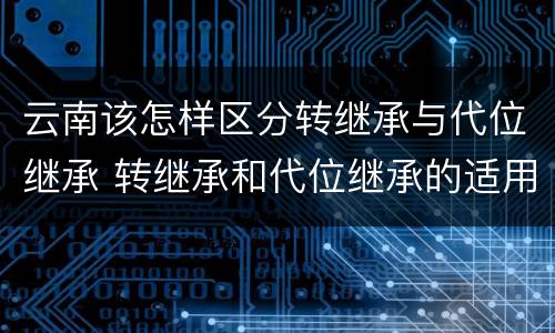 云南该怎样区分转继承与代位继承 转继承和代位继承的适用范围