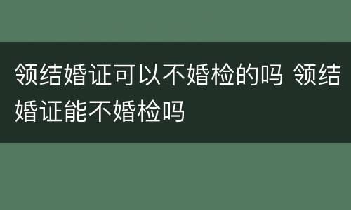 领结婚证可以不婚检的吗 领结婚证能不婚检吗