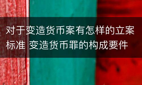 对于变造货币案有怎样的立案标准 变造货币罪的构成要件