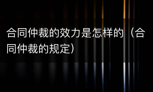 合同仲裁的效力是怎样的（合同仲裁的规定）