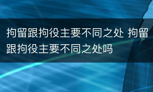 拘留跟拘役主要不同之处 拘留跟拘役主要不同之处吗