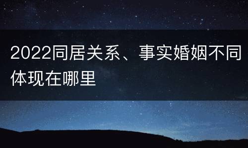2022同居关系、事实婚姻不同体现在哪里