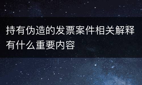 持有伪造的发票案件相关解释有什么重要内容