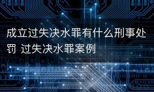 成立过失决水罪有什么刑事处罚 过失决水罪案例