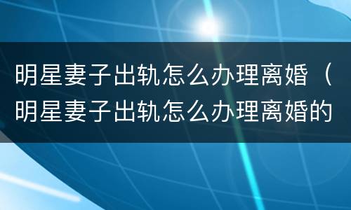 明星妻子出轨怎么办理离婚（明星妻子出轨怎么办理离婚的）