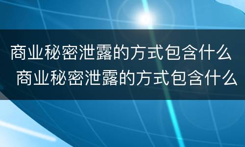 商业秘密泄露的方式包含什么 商业秘密泄露的方式包含什么