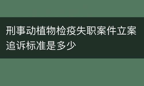 刑事动植物检疫失职案件立案追诉标准是多少