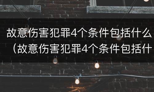 故意伤害犯罪4个条件包括什么（故意伤害犯罪4个条件包括什么内容）