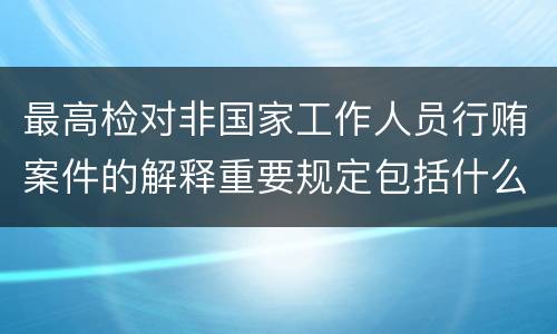 最高检对非国家工作人员行贿案件的解释重要规定包括什么