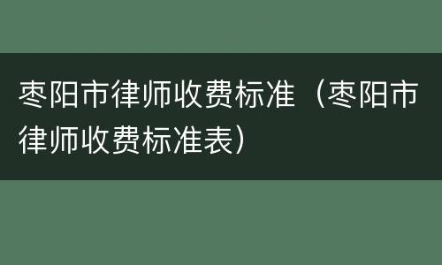 枣阳市律师收费标准（枣阳市律师收费标准表）