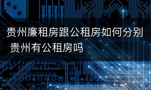 贵州廉租房跟公租房如何分别 贵州有公租房吗