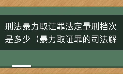 刑法暴力取证罪法定量刑档次是多少（暴力取证罪的司法解释）