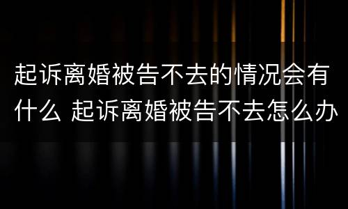 起诉离婚被告不去的情况会有什么 起诉离婚被告不去怎么办