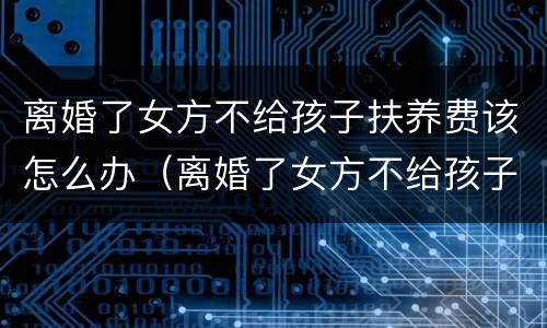 离婚了女方不给孩子扶养费该怎么办（离婚了女方不给孩子扶养费该怎么办呢）