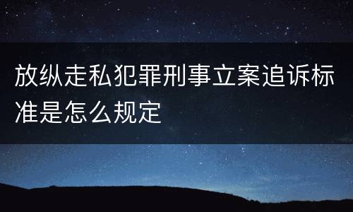 放纵走私犯罪刑事立案追诉标准是怎么规定