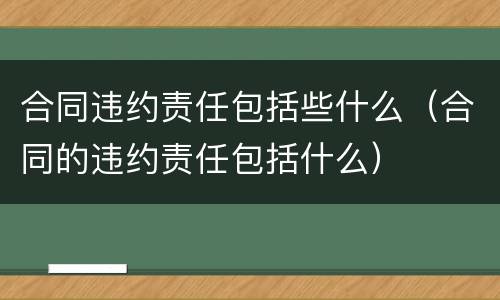 合同违约责任包括些什么（合同的违约责任包括什么）