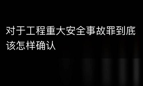 对于工程重大安全事故罪到底该怎样确认