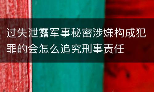 过失泄露军事秘密涉嫌构成犯罪的会怎么追究刑事责任